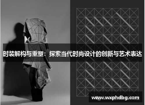 时装解构与重塑:探索当代时尚设计的创新与艺术表达