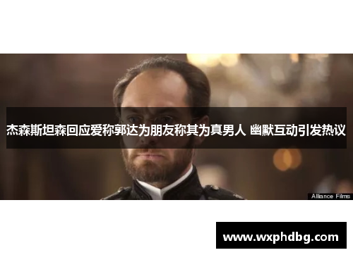 杰森斯坦森回应爱称郭达为朋友称其为真男人 幽默互动引发热议